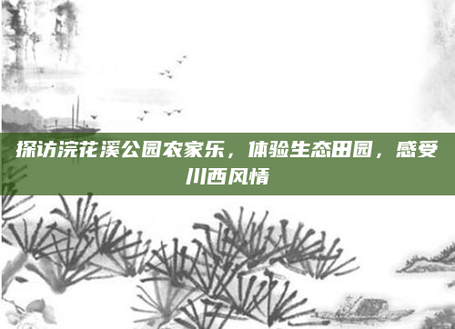 探访浣花溪公园农家乐,体验生态田园,感受川西风情