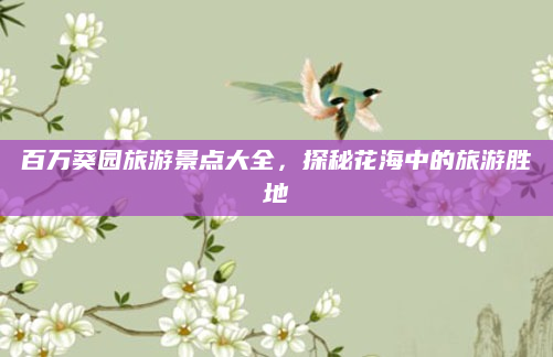 百万葵园旅游景点大全,探秘花海中的旅游胜地