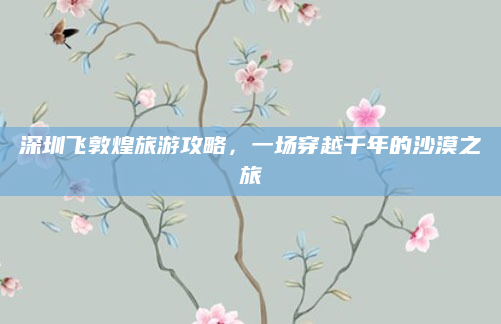 深圳飞敦煌旅游攻略,一场穿越千年的沙漠之旅