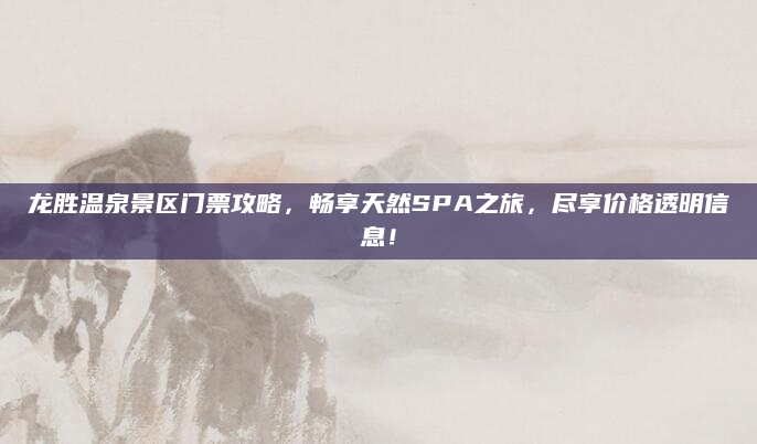 龙胜温泉景区门票攻略,畅享天然SPA之旅,尽享价格透明信息!