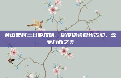 黄山宏村三日游攻略,深度体验徽州古韵,感受自然之美