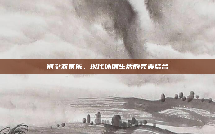 别墅农家乐,现代休闲生活的完美结合
