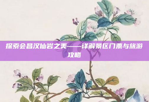 探索会昌汉仙岩之美——详解景区门票与旅游攻略