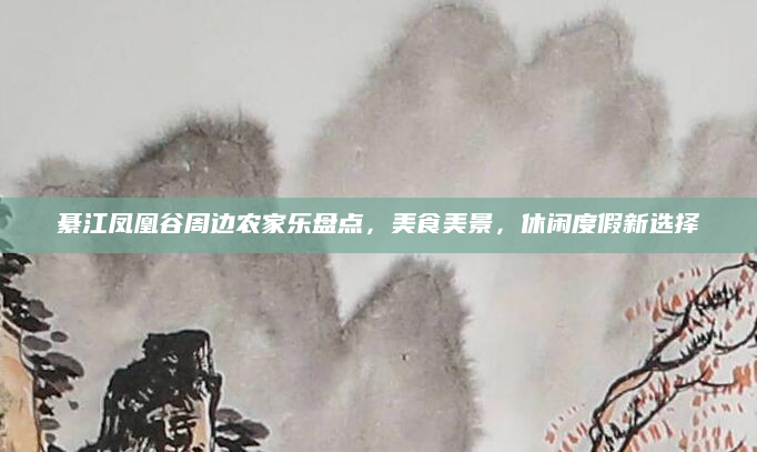 綦江凤凰谷周边农家乐盘点，美食美景，休闲度假新选择