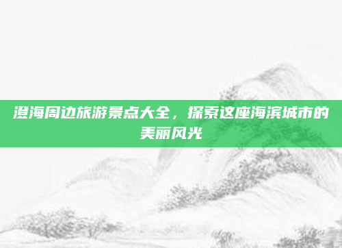 澄海周边旅游景点大全，探索这座海滨城市的美丽风光