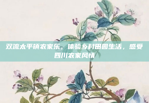双流太平镇农家乐,体验乡村田园生活,感受四川农家风情