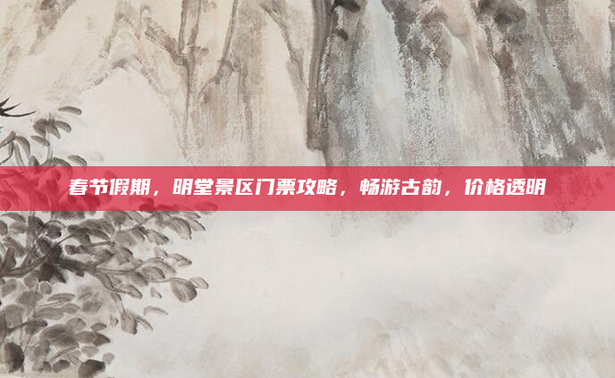 春节假期,明堂景区门票攻略,畅游古韵,价格透明
