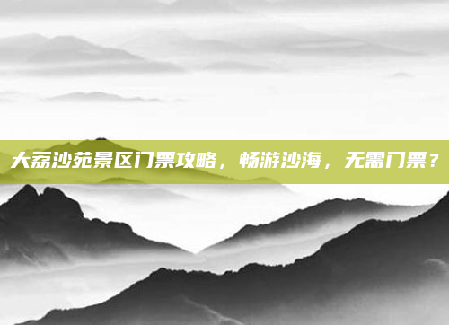 大荔沙苑景区门票攻略,畅游沙海,无需门票?