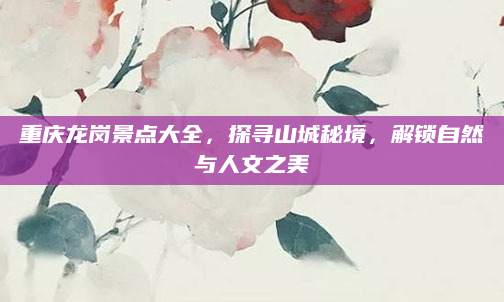 重庆龙岗景点大全,探寻山城秘境,解锁自然与人文之美