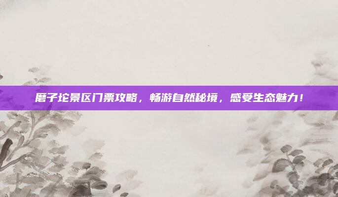 磨子坨景区门票攻略,畅游自然秘境,感受生态魅力!