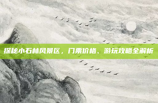 探秘小石林风景区，门票价格、游玩攻略全解析