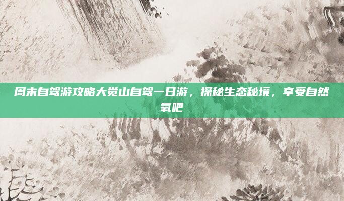 周末自驾游攻略大觉山自驾一日游,探秘生态秘境,享受自然氧吧