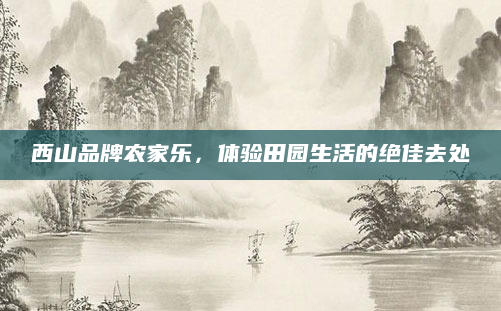 西山品牌农家乐，体验田园生活的绝佳去处