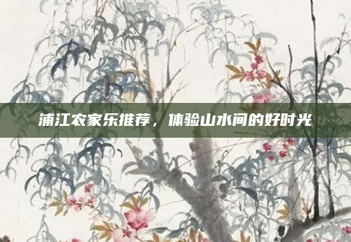 浦江农家乐推荐，体验山水间的好时光