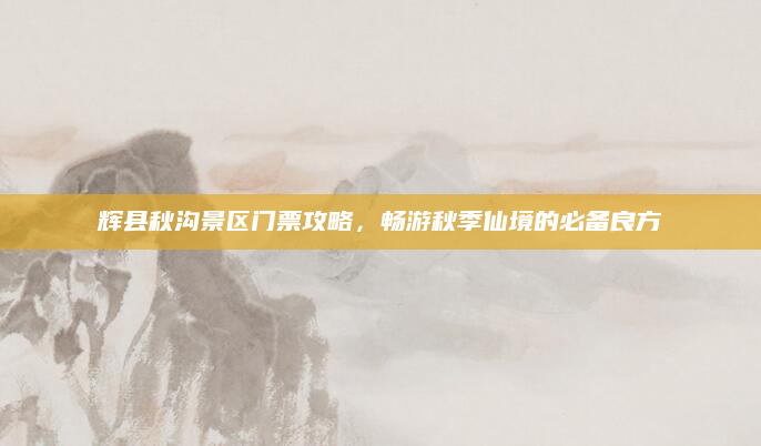 辉县秋沟景区门票攻略,畅游秋季仙境的必备良方