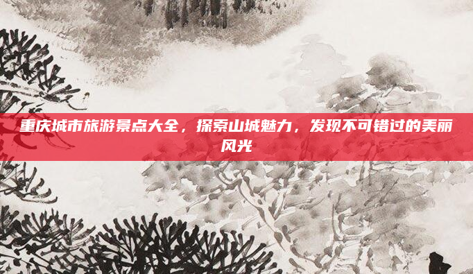 重庆城市旅游景点大全,探索山城魅力,发现不可错过的美丽风光