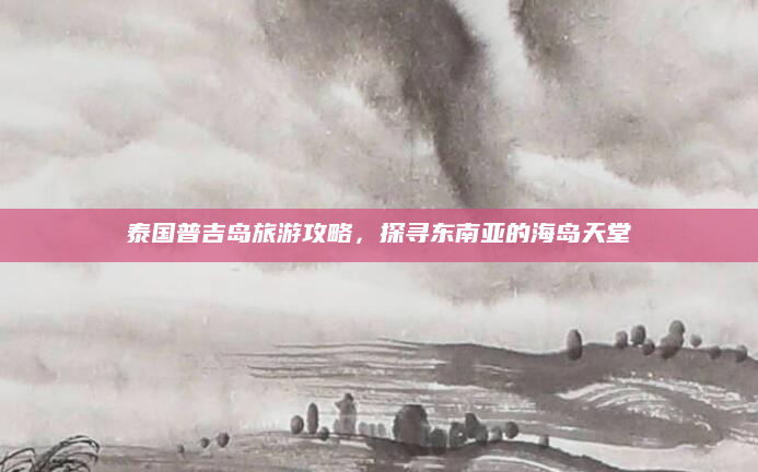泰国普吉岛旅游攻略,探寻东南亚的海岛天堂