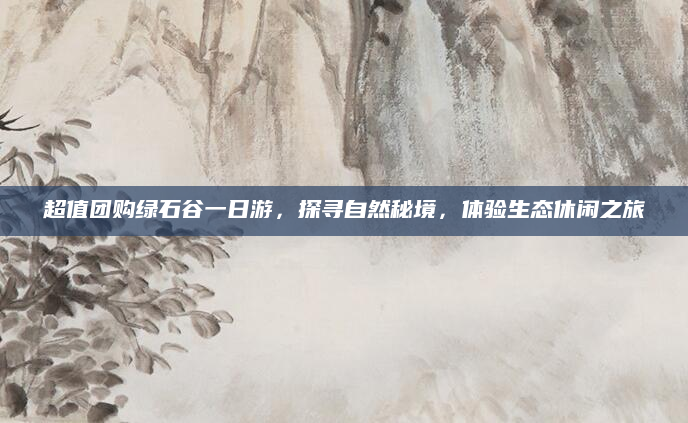 超值团购绿石谷一日游,探寻自然秘境,体验生态休闲之旅