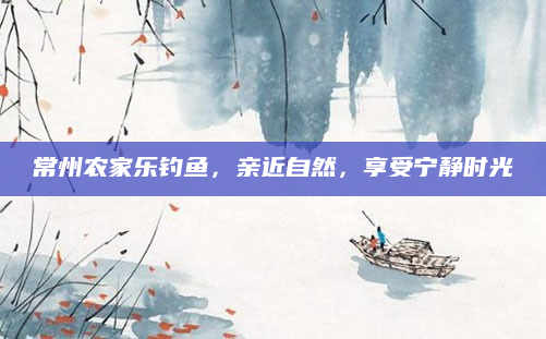 常州农家乐钓鱼，亲近自然，享受宁静时光