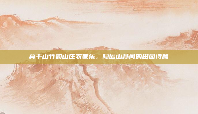 莫干山竹韵山庄农家乐，隐匿山林间的田园诗篇