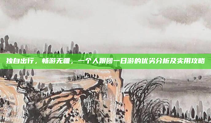 独自出行,畅游无疆,一个人跟团一日游的优劣分析及实用攻略