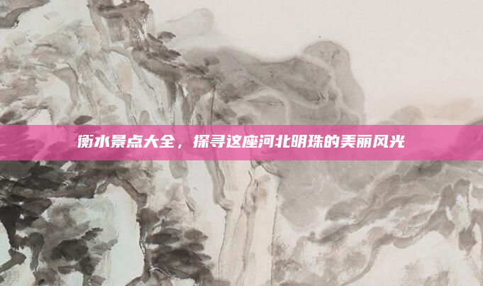 衡水景点大全,探寻这座河北明珠的美丽风光