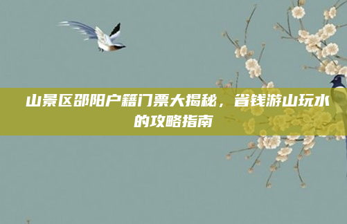 崀山景区邵阳户籍门票大揭秘，省钱游山玩水的攻略指南