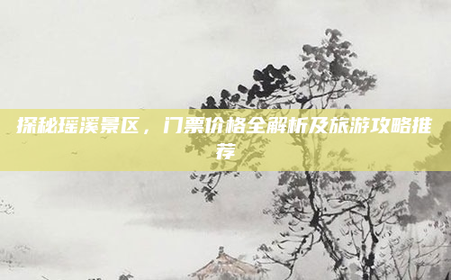 探秘瑶溪景区,门票价格全解析及旅游攻略推荐