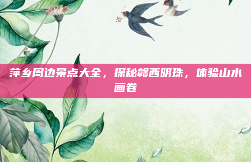 萍乡周边景点大全,探秘赣西明珠,体验山水画卷