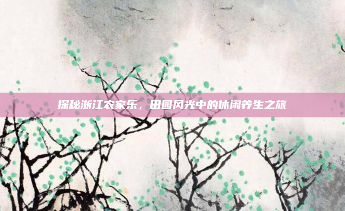探秘浙江农家乐,田园风光中的休闲养生之旅