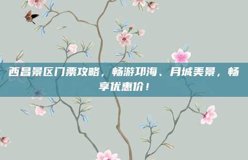 西昌景区门票攻略,畅游邛海、月城美景,畅享优惠价!