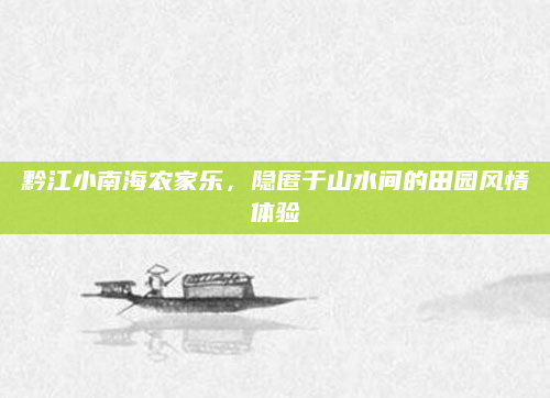 黔江小南海农家乐,隐匿于山水间的田园风情体验