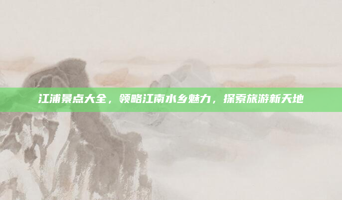 江浦景点大全,领略江南水乡魅力,探索旅游新天地