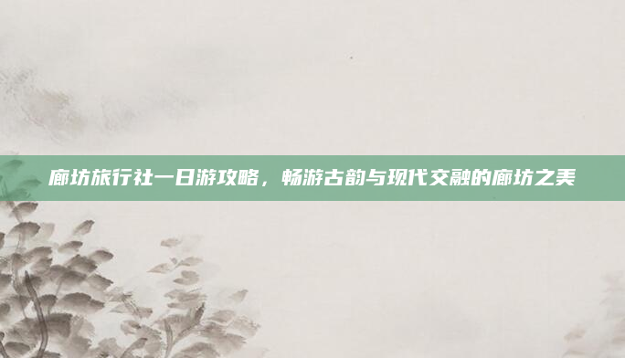 廊坊旅行社一日游攻略,畅游古韵与现代交融的廊坊之美