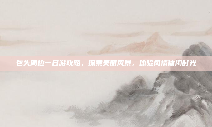 包头周边一日游攻略,探索美丽风景,体验风情休闲时光