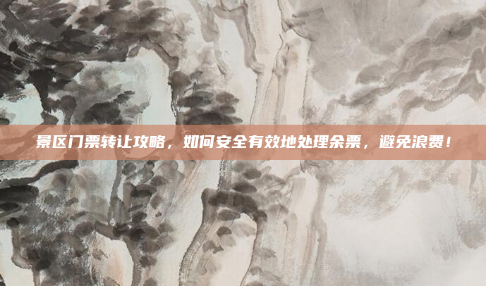景区门票转让攻略,如何安全有效地处理余票,避免浪费!