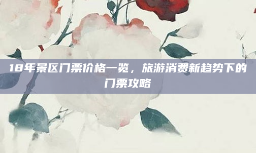 18年景区门票价格一览,旅游消费新趋势下的门票攻略