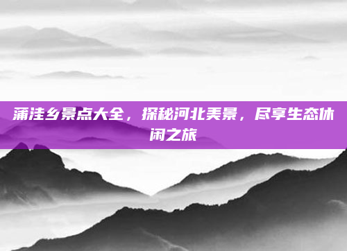 蒲洼乡景点大全,探秘河北美景,尽享生态休闲之旅