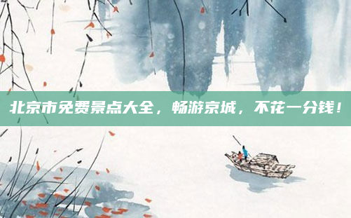 北京市免费景点大全,畅游京城,不花一分钱!