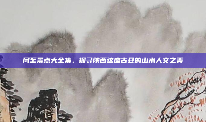 周至景点大全集,探寻陕西这座古县的山水人文之美