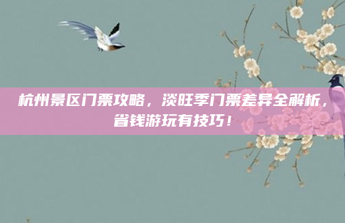 杭州景区门票攻略,淡旺季门票差异全解析,省钱游玩有技巧!