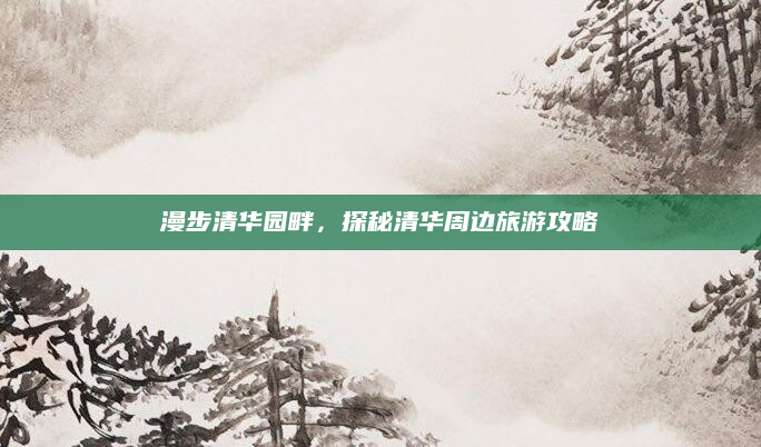 漫步清华园畔,探秘清华周边旅游攻略