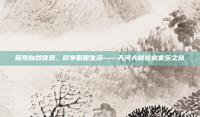 探索自然奇观,尽享田园生活——天河大峡谷农家乐之旅