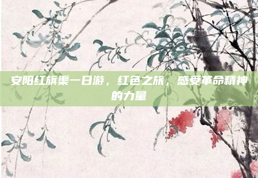 安阳红旗渠一日游,红色之旅,感受革命精神的力量