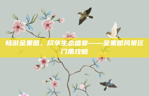 畅游金果园,尽享生态盛宴——金果园风景区门票攻略