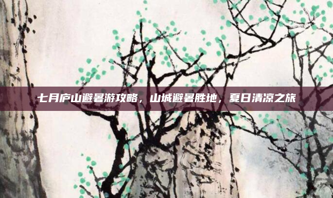 七月庐山避暑游攻略，山城避暑胜地，夏日清凉之旅
