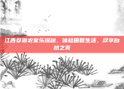 江西婺源农家乐探秘，体验田园生活，尽享自然之美