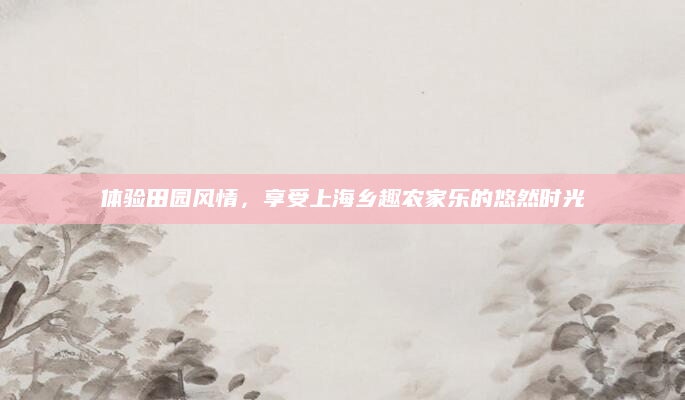 体验田园风情，享受上海乡趣农家乐的悠然时光