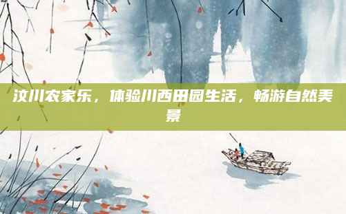 汶川农家乐,体验川西田园生活,畅游自然美景