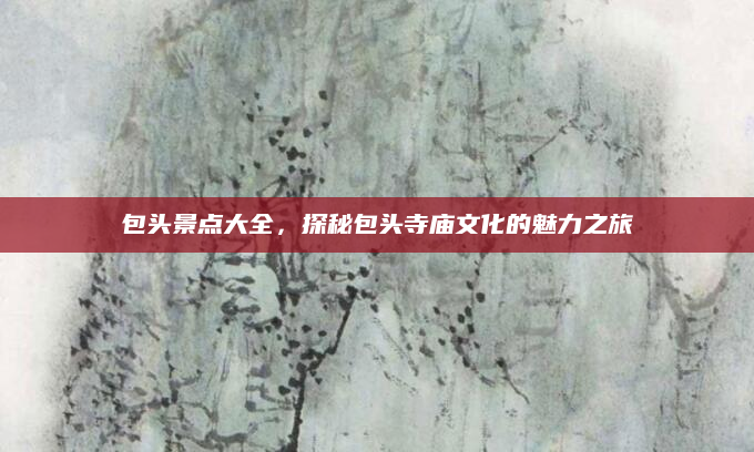 包头景点大全,探秘包头寺庙文化的魅力之旅